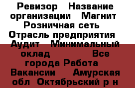 Ревизор › Название организации ­ Магнит, Розничная сеть › Отрасль предприятия ­ Аудит › Минимальный оклад ­ 55 000 - Все города Работа » Вакансии   . Амурская обл.,Октябрьский р-н